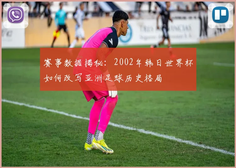 赛事数据揭秘：2002年韩日世界杯如何改写亚洲足球历史格局