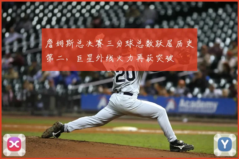 詹姆斯总决赛三分球总数跃居历史第二，巨星外线火力再获突破