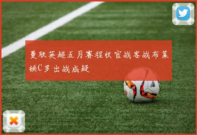 曼联英超五月赛程收官战客战布莱顿C罗出战成疑