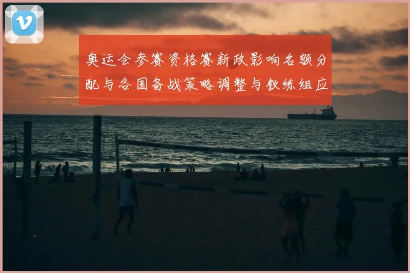 奥运会参赛资格赛新政影响名额分配与各国备战策略调整与教练组应对