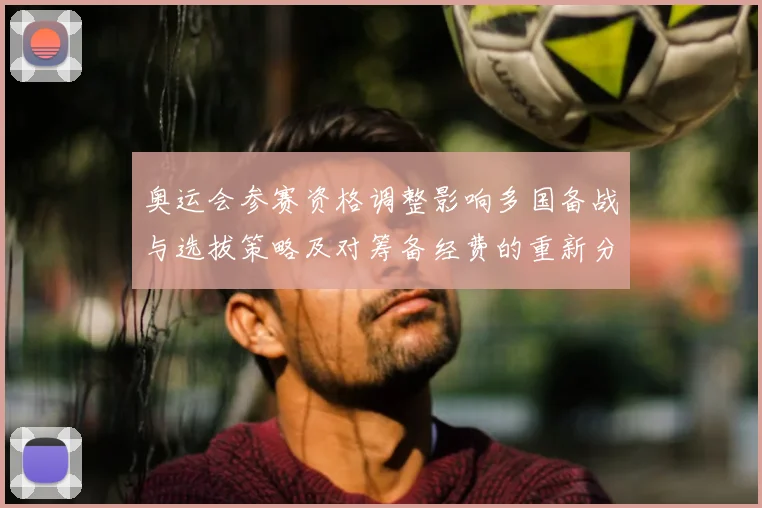 奥运会参赛资格调整影响多国备战与选拔策略及对筹备经费的重新分配