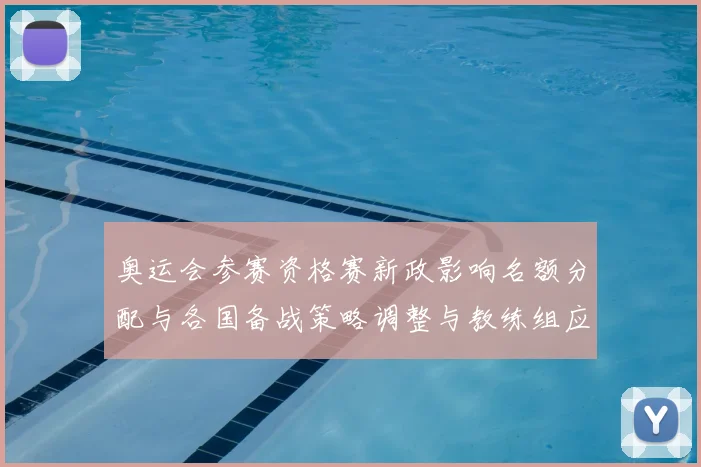 奥运会参赛资格赛新政影响名额分配与各国备战策略调整与教练组应对