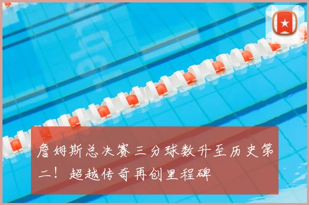 詹姆斯总决赛三分球数升至历史第二！超越传奇再创里程碑