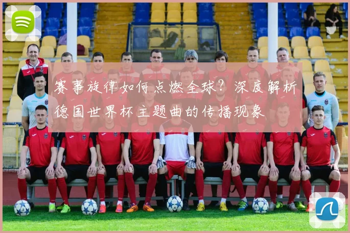 赛事旋律如何点燃全球？深度解析德国世界杯主题曲的传播现象