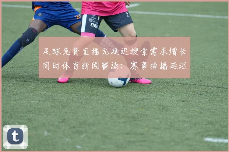 足球免费直播无延迟搜索需求增长同时体育新闻解读：赛事排播延迟原因与观赛影响分析