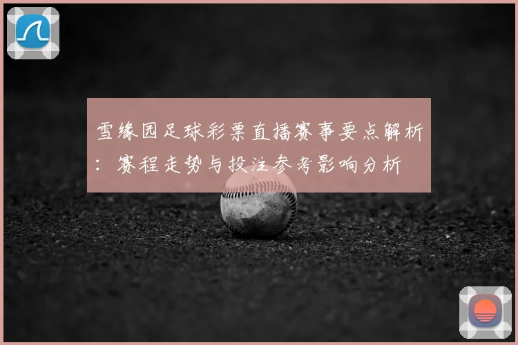 雪缘园足球彩票直播赛事要点解析：赛程走势与投注参考影响分析