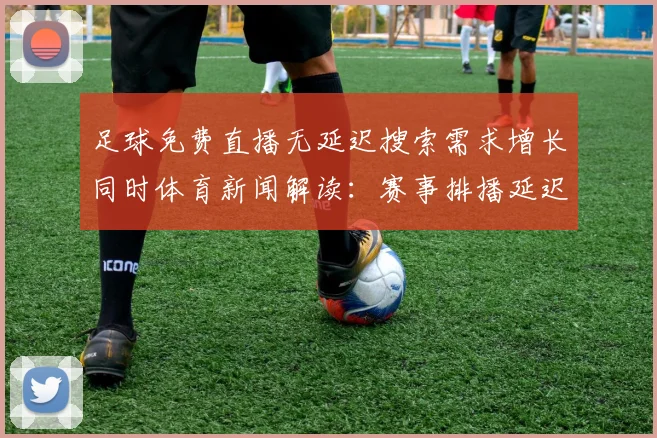 足球免费直播无延迟搜索需求增长同时体育新闻解读：赛事排播延迟原因与观赛影响分析