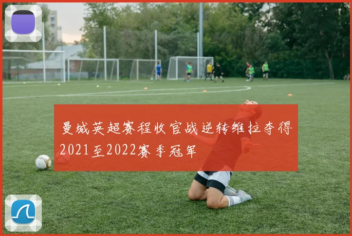 曼城英超赛程收官战逆转维拉夺得2021至2022赛季冠军