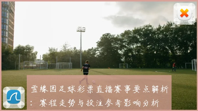 雪缘园足球彩票直播赛事要点解析：赛程走势与投注参考影响分析