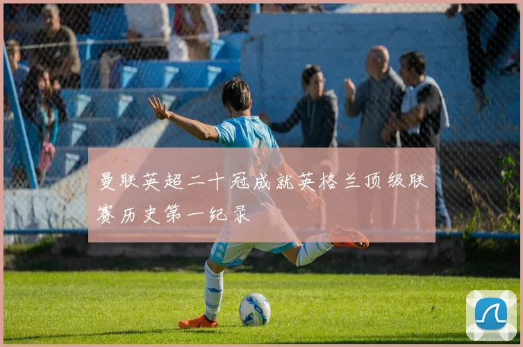 曼联英超二十冠成就英格兰顶级联赛历史第一纪录